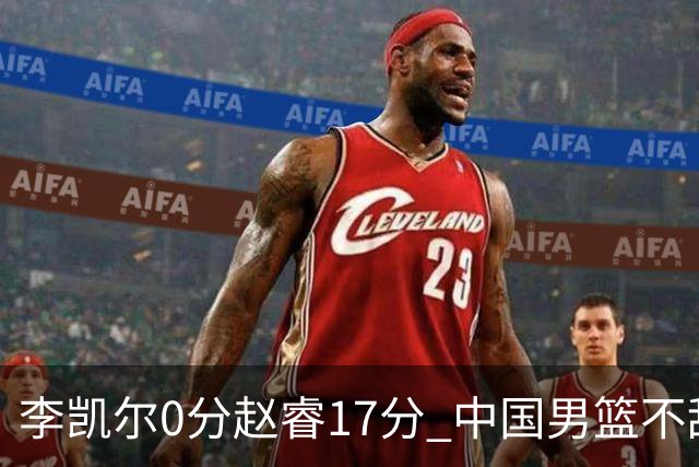 李凯尔0分赵睿17分 中国男篮不敌塞尔维亚