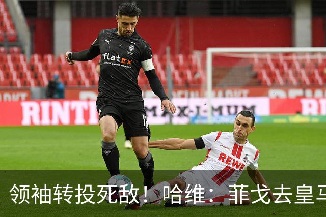 领袖转投死敌！哈维：菲戈去皇马震惊了整个更衣室，很难很难接受